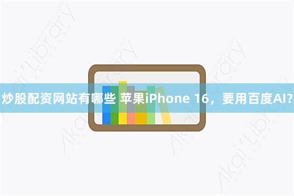 炒股配资网站有哪些 苹果iPhone 16，要用百度AI？