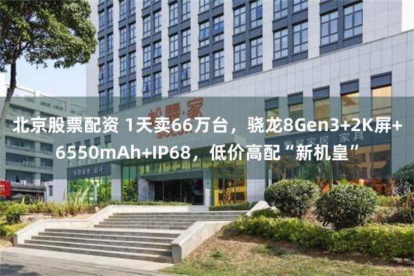 北京股票配资 1天卖66万台，骁龙8Gen3+2K屏+6550mAh+IP68，低价高配“新机皇”