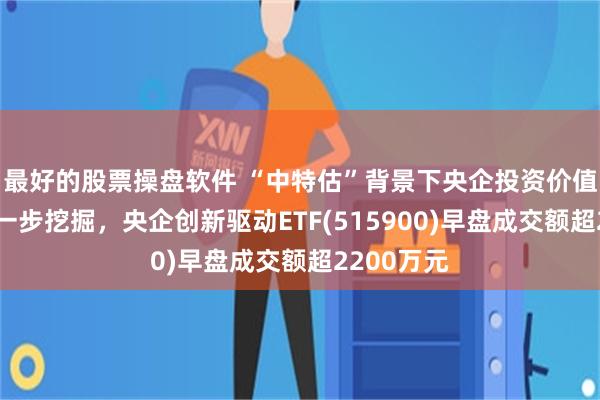 最好的股票操盘软件 “中特估”背景下央企投资价值正在被进一步挖掘，央企创新驱动ETF(515900)早盘成交额超2200万元