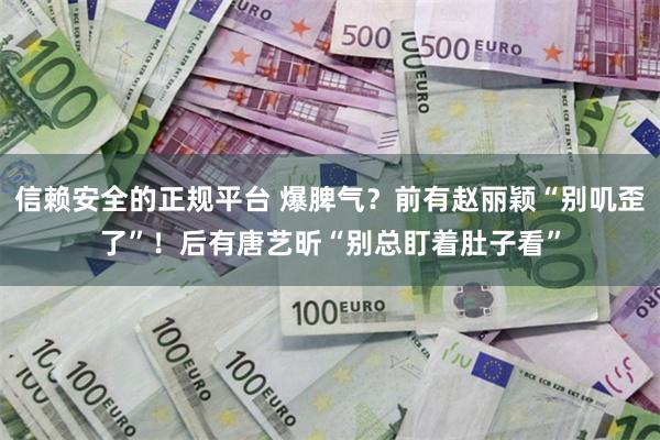 信赖安全的正规平台 爆脾气？前有赵丽颖“别叽歪了”！后有唐艺昕“别总盯着肚子看”