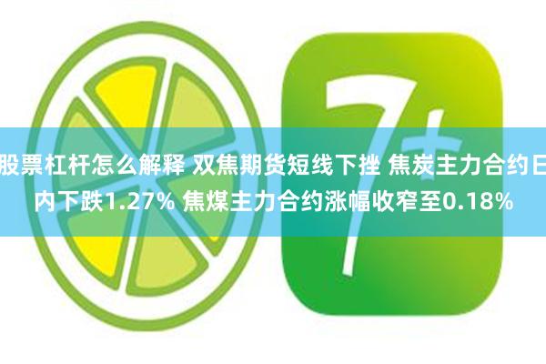 股票杠杆怎么解释 双焦期货短线下挫 焦炭主力合约日内下跌1.27% 焦煤主力合约涨幅收窄至0.18%