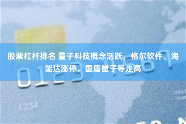 股票杠杆排名 量子科技概念活跃，格尔软件、海能达涨停，国盾量子等走高