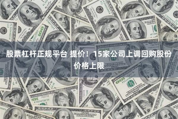 股票杠杆正规平台 提价！15家公司上调回购股份价格上限