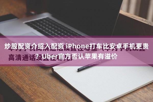 炒股配资介绍入配资 iPhone打车比安卓手机更贵？Uber官方否认苹果有溢价