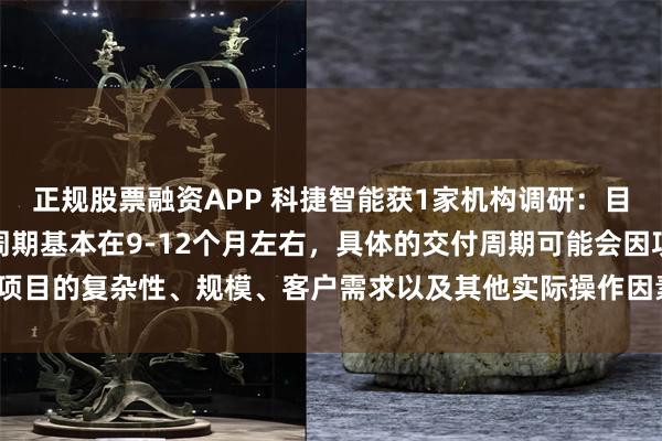 正规股票融资APP 科捷智能获1家机构调研：目前公司在手订单的交付周期基本在9-12个月左右，具体的交付周期可能会因项目的复杂性、规模、客户需求以及其他实际操作因素而有所不同（附调研问答）