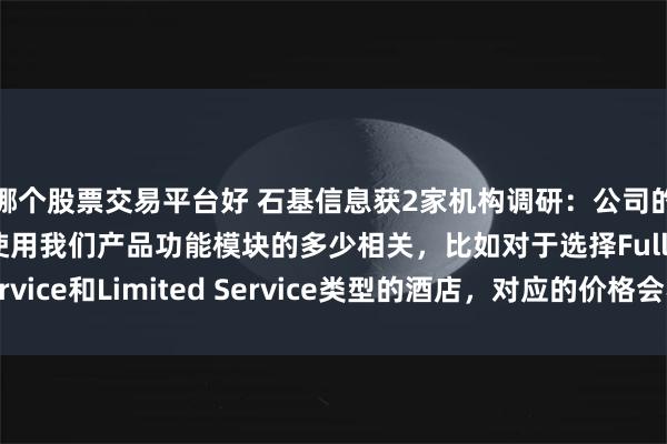 哪个股票交易平台好 石基信息获2家机构调研：公司的云产品单价与客户使用我们产品功能模块的多少相关，比如对于选择Full Service和Limited Service类型的酒店，对应的价格会不同（附调研问答）