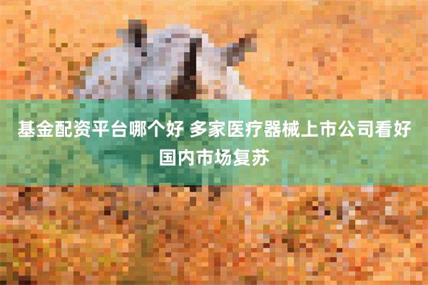 基金配资平台哪个好 多家医疗器械上市公司看好国内市场复苏