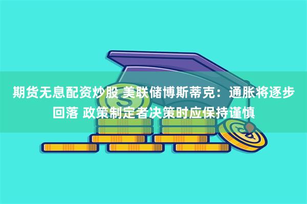 期货无息配资炒股 美联储博斯蒂克：通胀将逐步回落 政策制定者决策时应保持谨慎