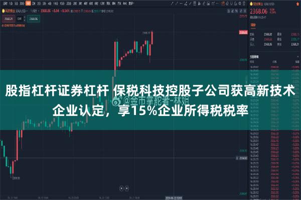 股指杠杆证券杠杆 保税科技控股子公司获高新技术企业认定，享15%企业所得税税率