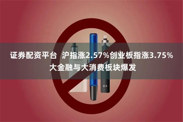 证券配资平台  沪指涨2.57%创业板指涨3.75% 大金融与大消费板块爆发