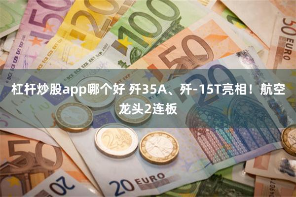 杠杆炒股app哪个好 歼35A、歼-15T亮相！航空龙头2连板