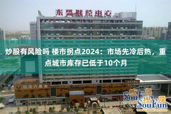 炒股有风险吗 楼市拐点2024：市场先冷后热，重点城市库存已低于10个月