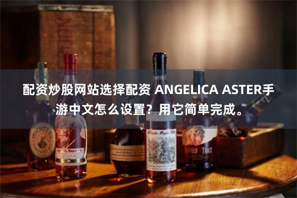 配资炒股网站选择配资 ANGELICA ASTER手游中文怎么设置？用它简单完成。