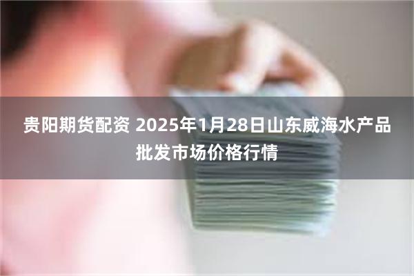 贵阳期货配资 2025年1月28日山东威海水产品批发市场价格行情