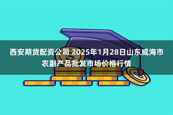 西安期货配资公司 2025年1月28日山东威海市农副产品批发市场价格行情