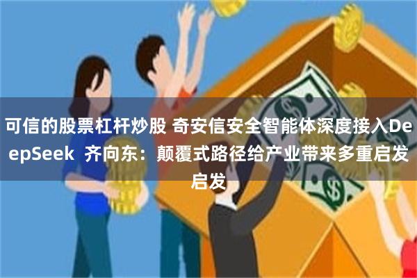 可信的股票杠杆炒股 奇安信安全智能体深度接入DeepSeek  齐向东：颠覆式路径给产业带来多重启发