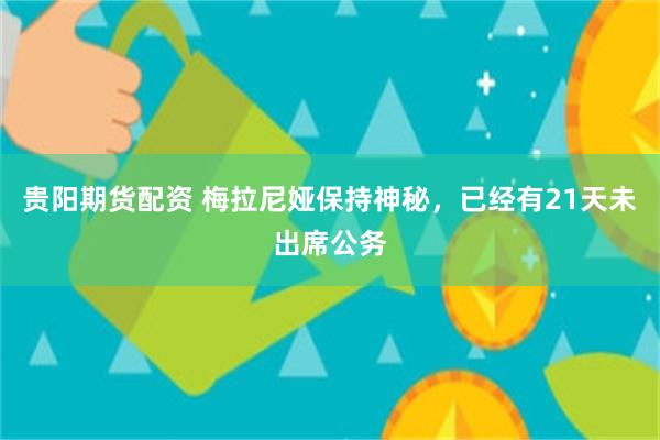 贵阳期货配资 梅拉尼娅保持神秘，已经有21天未出席公务