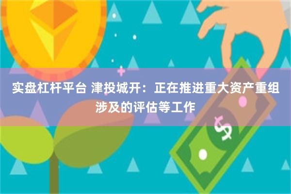 实盘杠杆平台 津投城开：正在推进重大资产重组涉及的评估等工作