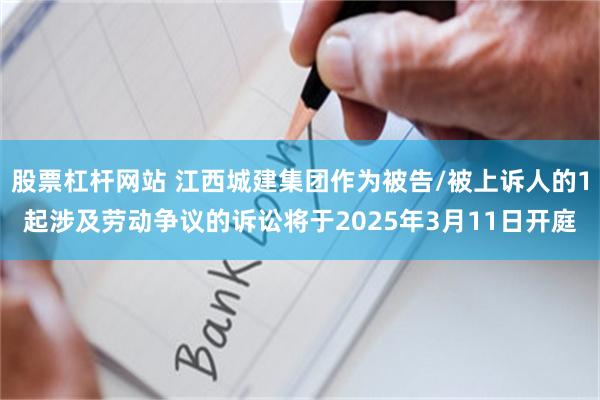 股票杠杆网站 江西城建集团作为被告/被上诉人的1起涉及劳动争议的诉讼将于2025年3月11日开庭