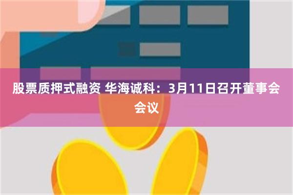 股票质押式融资 华海诚科：3月11日召开董事会会议