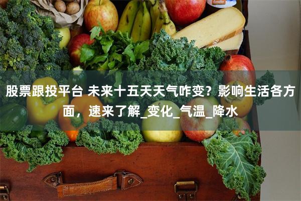股票跟投平台 未来十五天天气咋变？影响生活各方面，速来了解_变化_气温_降水