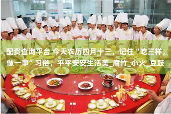 配资查询平台 今天农历四月十三，记住“吃三样，做一事”习俗，平平安安生活美_腐竹_小火_豆豉