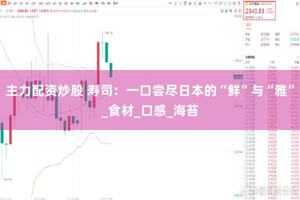 主力配资炒股 寿司：一口尝尽日本的“鲜”与“雅”_食材_口感_海苔
