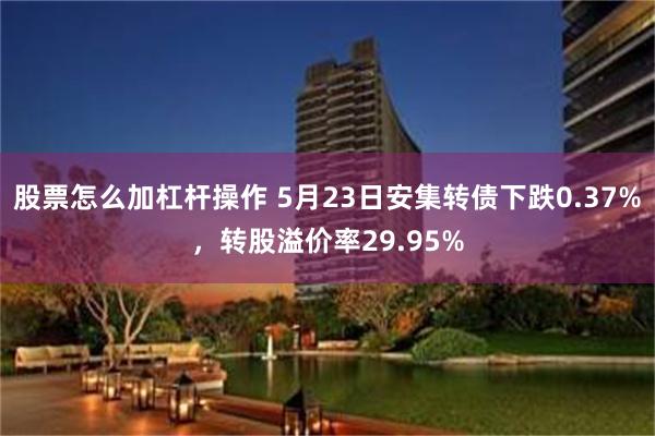 股票怎么加杠杆操作 5月23日安集转债下跌0.37%，转股溢价率29.95%