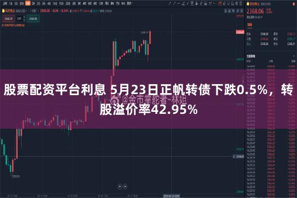 股票配资平台利息 5月23日正帆转债下跌0.5%，转股溢价率42.95%