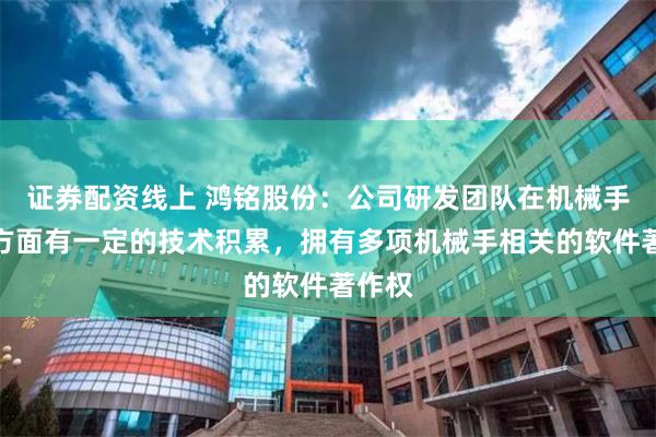 证券配资线上 鸿铭股份：公司研发团队在机械手研发方面有一定的技术积累，拥有多项机械手相关的软件著作权