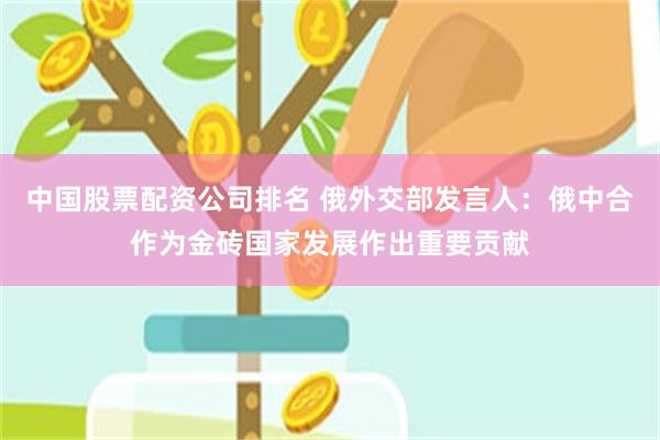 中国股票配资公司排名 俄外交部发言人：俄中合作为金砖国家发展作出重要贡献
