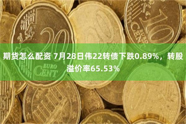 期货怎么配资 7月28日伟22转债下跌0.89%，转股溢价率65.53%