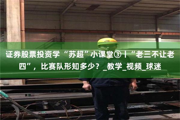 证券股票投资学 “苏超”小课堂③丨“老三不让老四”，比赛队形知多少？_教学_视频_球迷