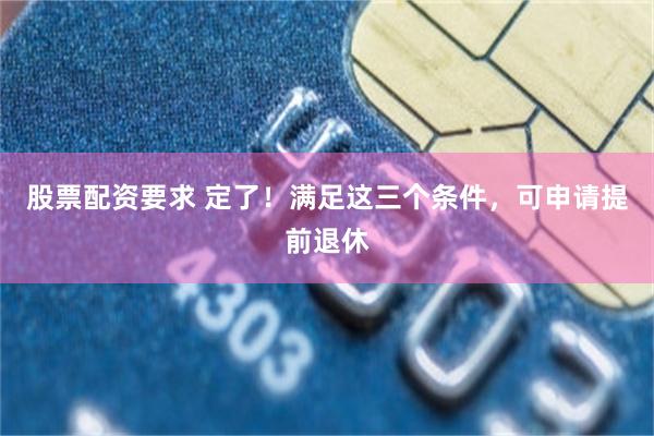 股票配资要求 定了！满足这三个条件，可申请提前退休