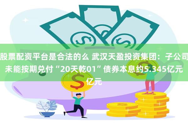 股票配资平台是合法的么 武汉天盈投资集团：子公司未能按期兑付“20天乾01”债券本息约5.345亿元