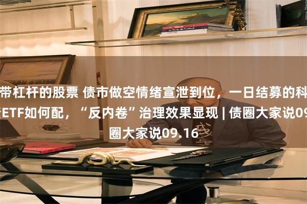 带杠杆的股票 债市做空情绪宣泄到位，一日结募的科创债ETF如何配，“反内卷”治理效果显现 | 债圈大家说09.16